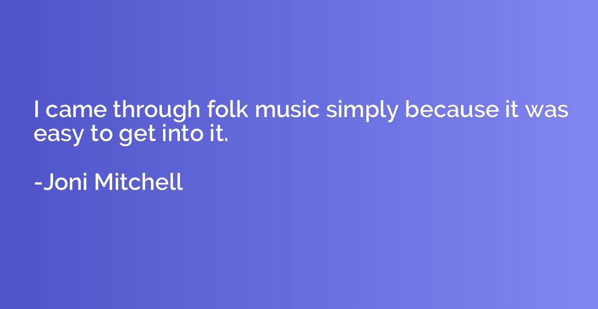 I came through folk music simply because it was easy to get 