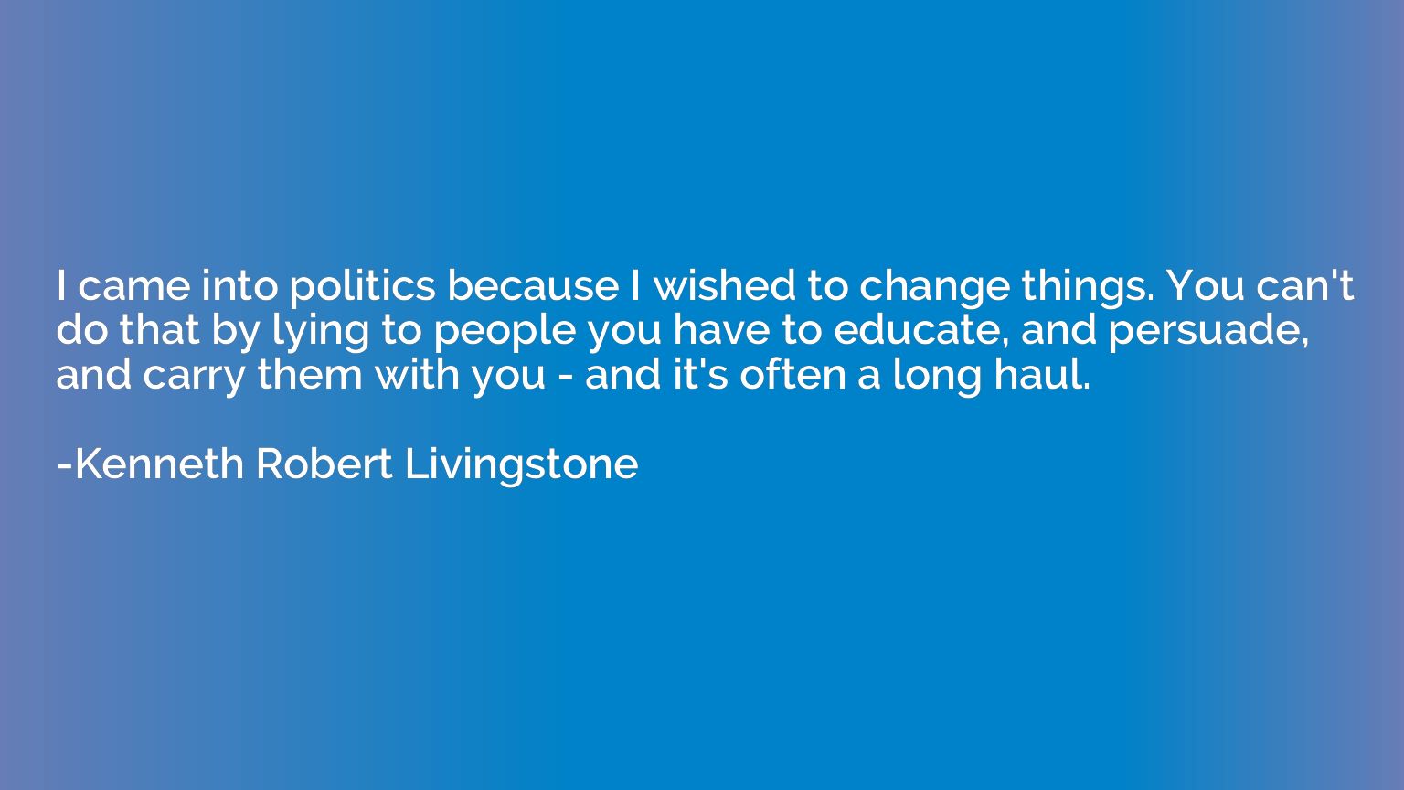 I came into politics because I wished to change things. You 