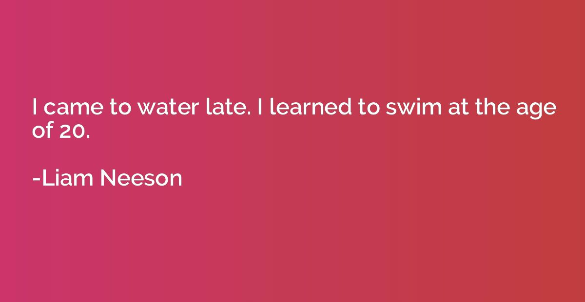 I came to water late. I learned to swim at the age of 20.
