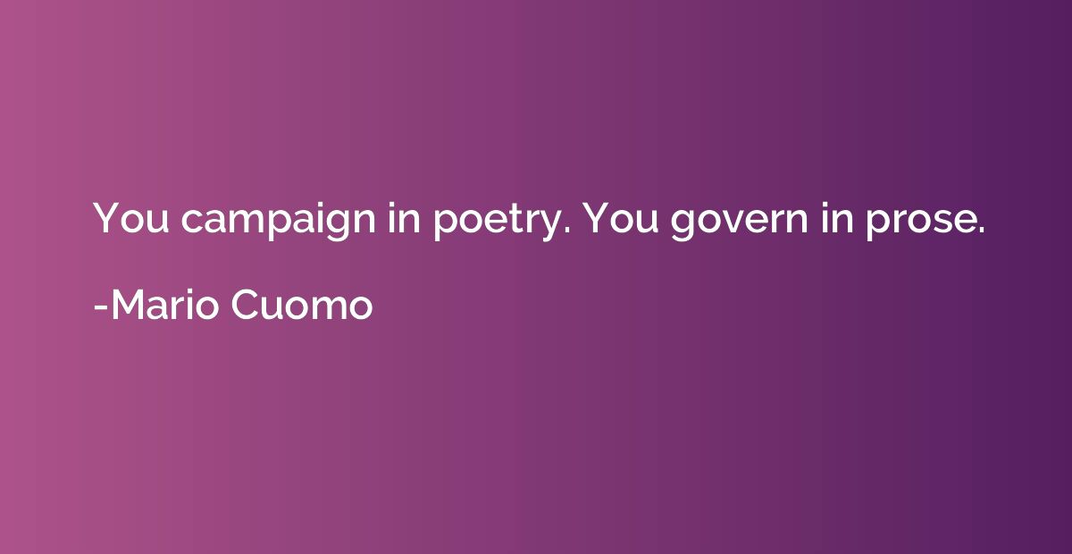 You campaign in poetry. You govern in prose.