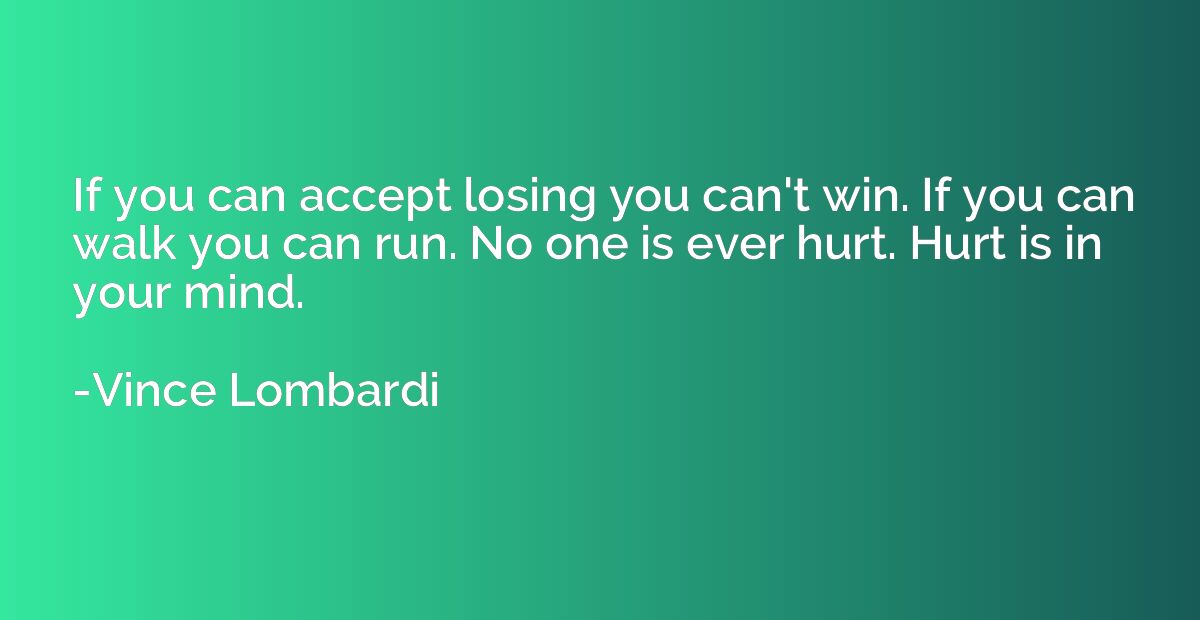 If you can accept losing you can't win. If you can walk you 