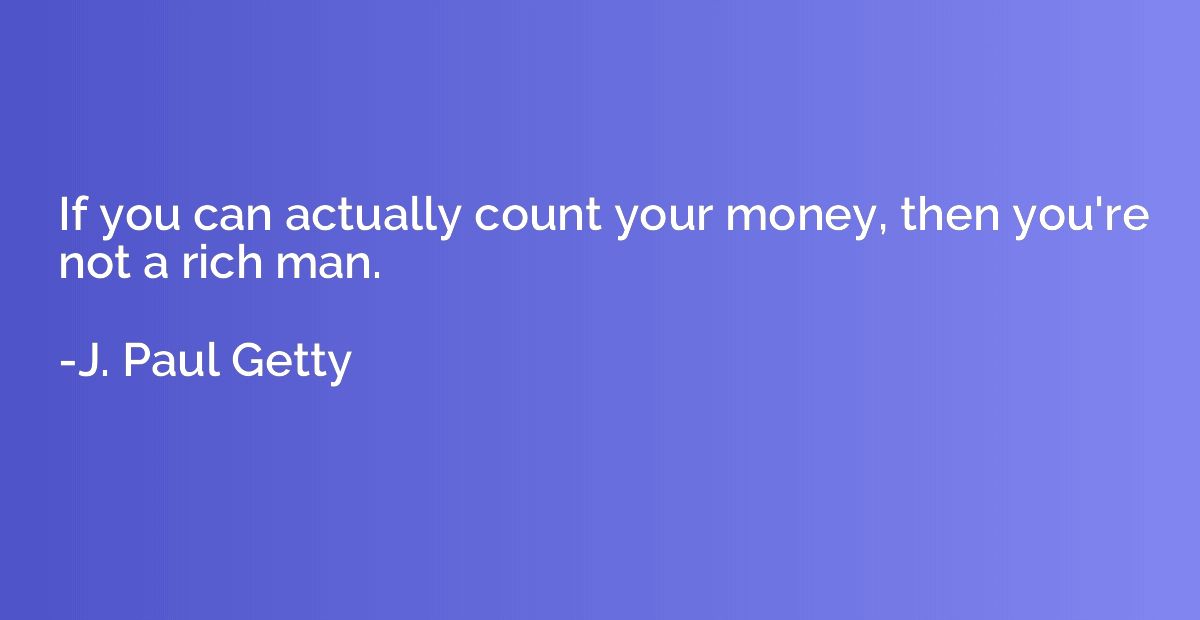 If you can actually count your money, then you're not a rich