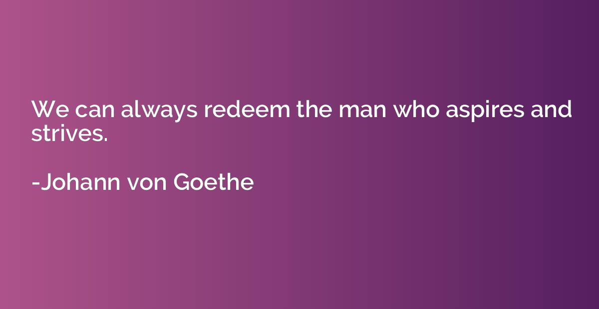 We can always redeem the man who aspires and strives.