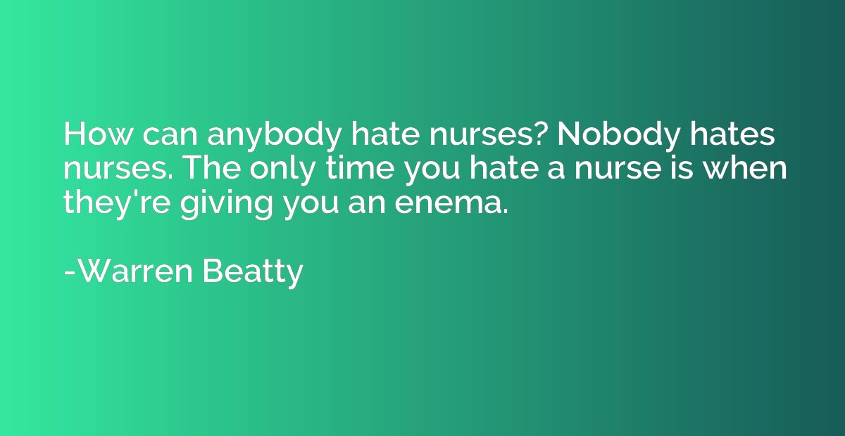 How can anybody hate nurses? Nobody hates nurses. The only t