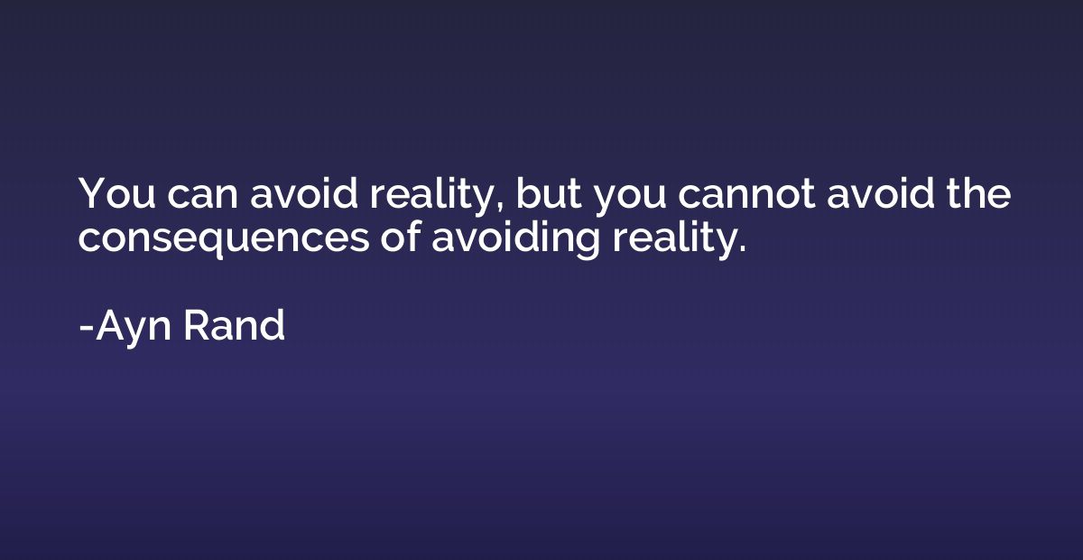 You can avoid reality, but you cannot avoid the consequences