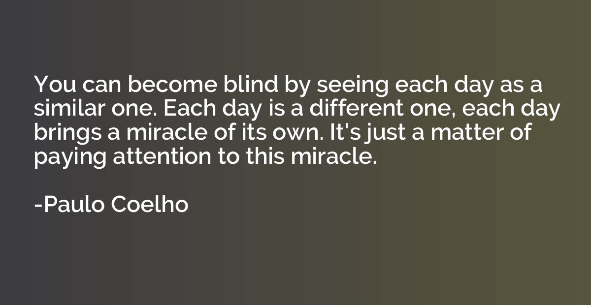 You can become blind by seeing each day as a similar one. Ea