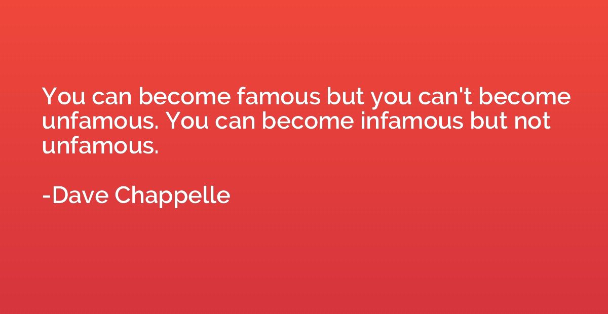 You can become famous but you can't become unfamous. You can