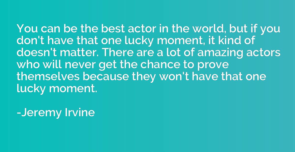 You can be the best actor in the world, but if you don't hav
