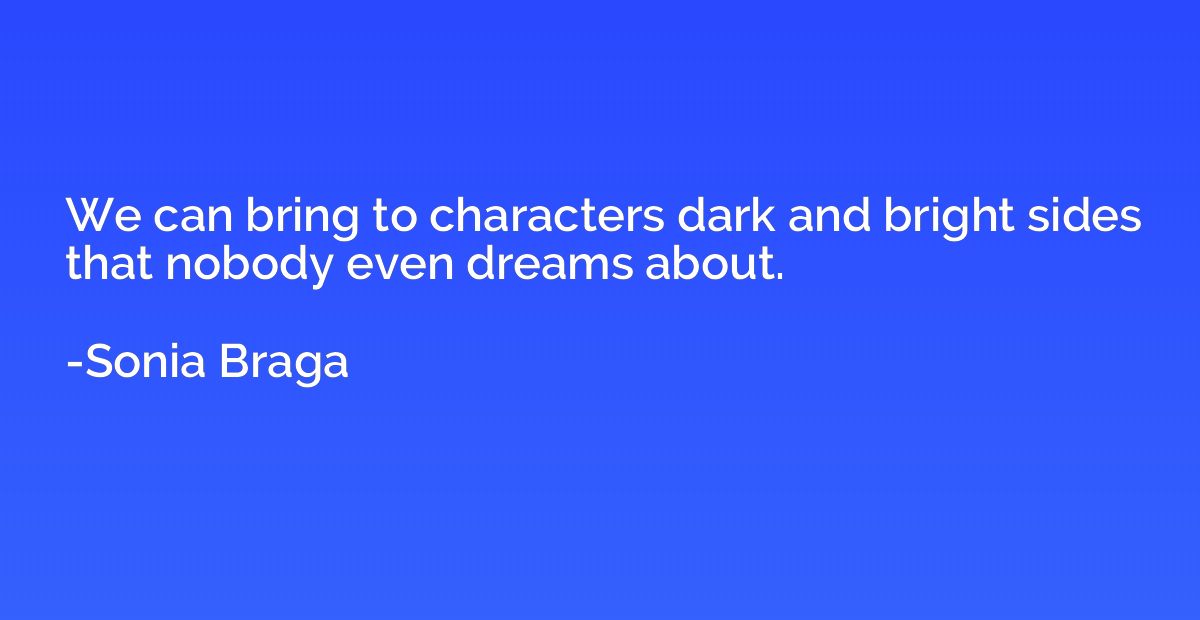 We can bring to characters dark and bright sides that nobody