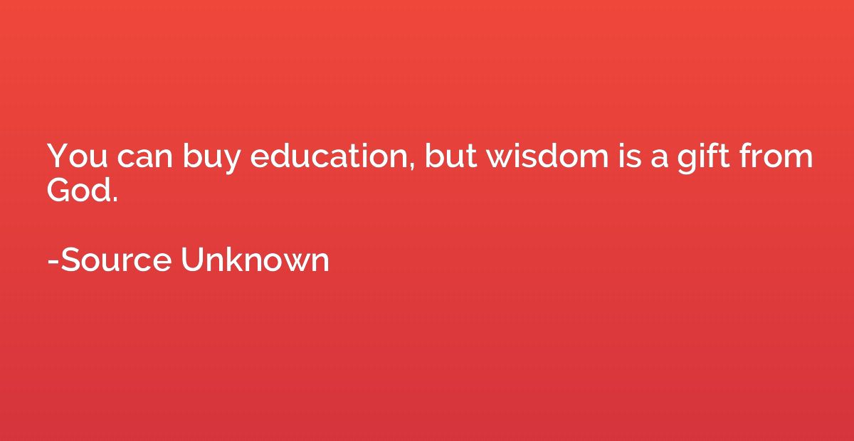 You can buy education, but wisdom is a gift from God.