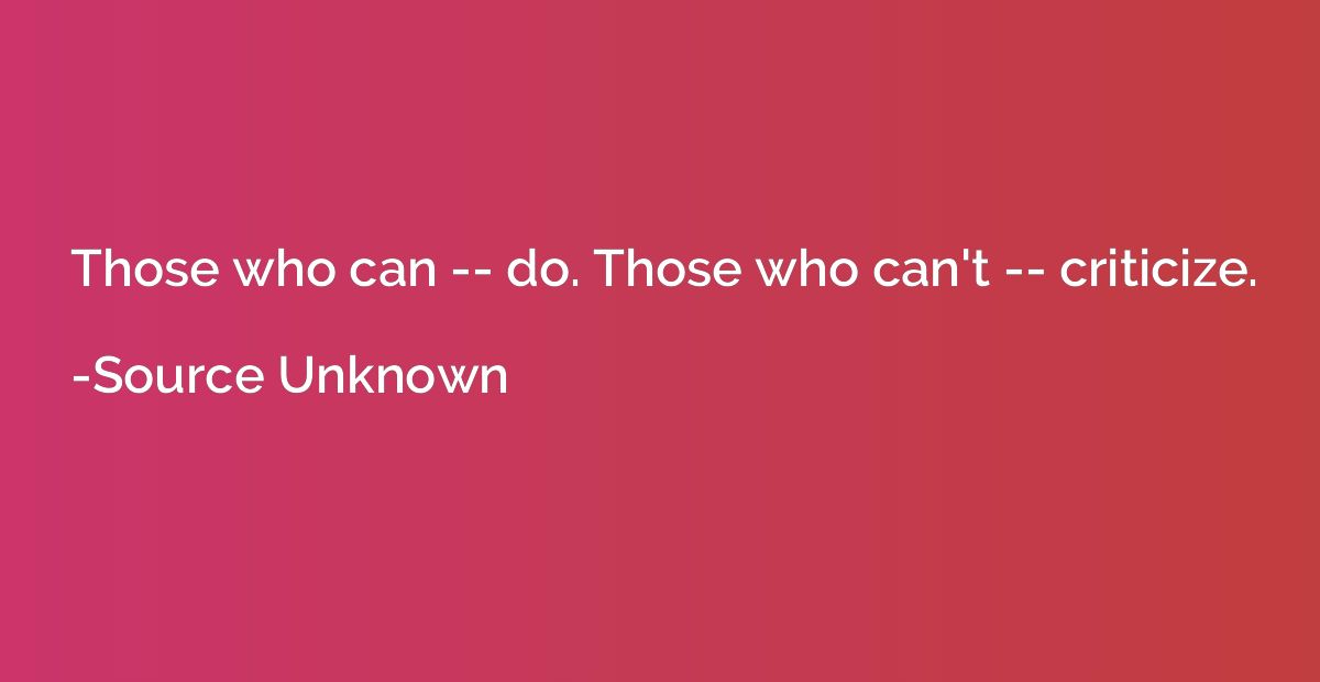 Those who can -- do. Those who can't -- criticize.