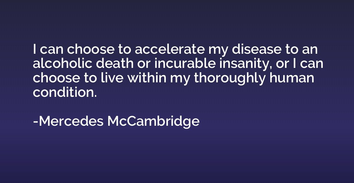 I can choose to accelerate my disease to an alcoholic death 