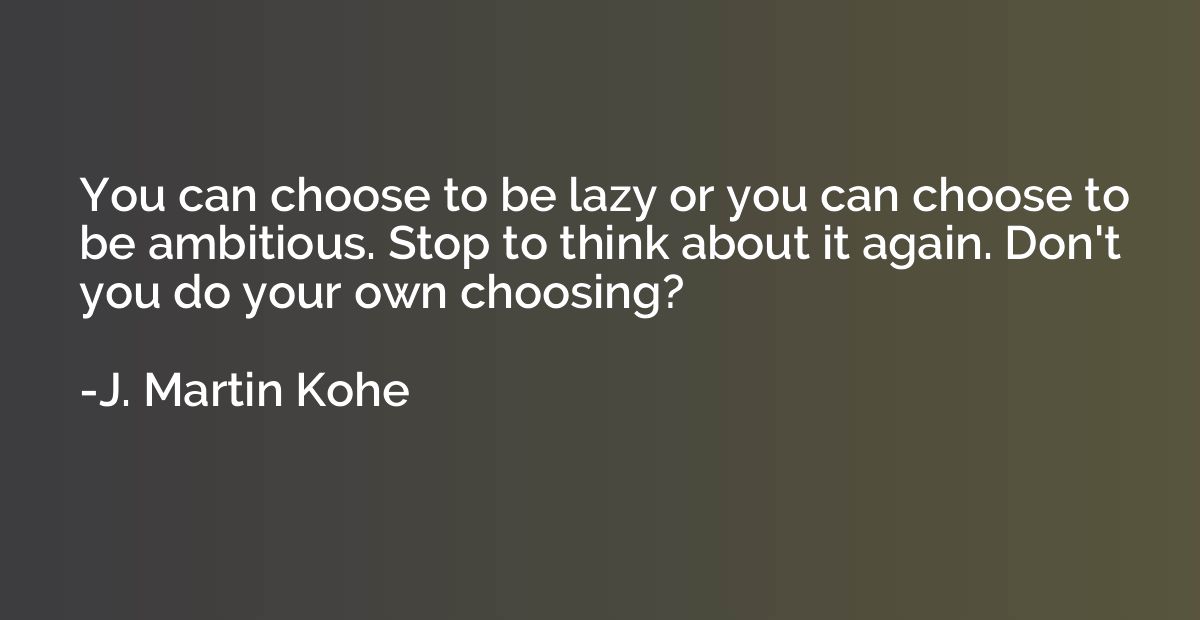 You can choose to be lazy or you can choose to be ambitious.