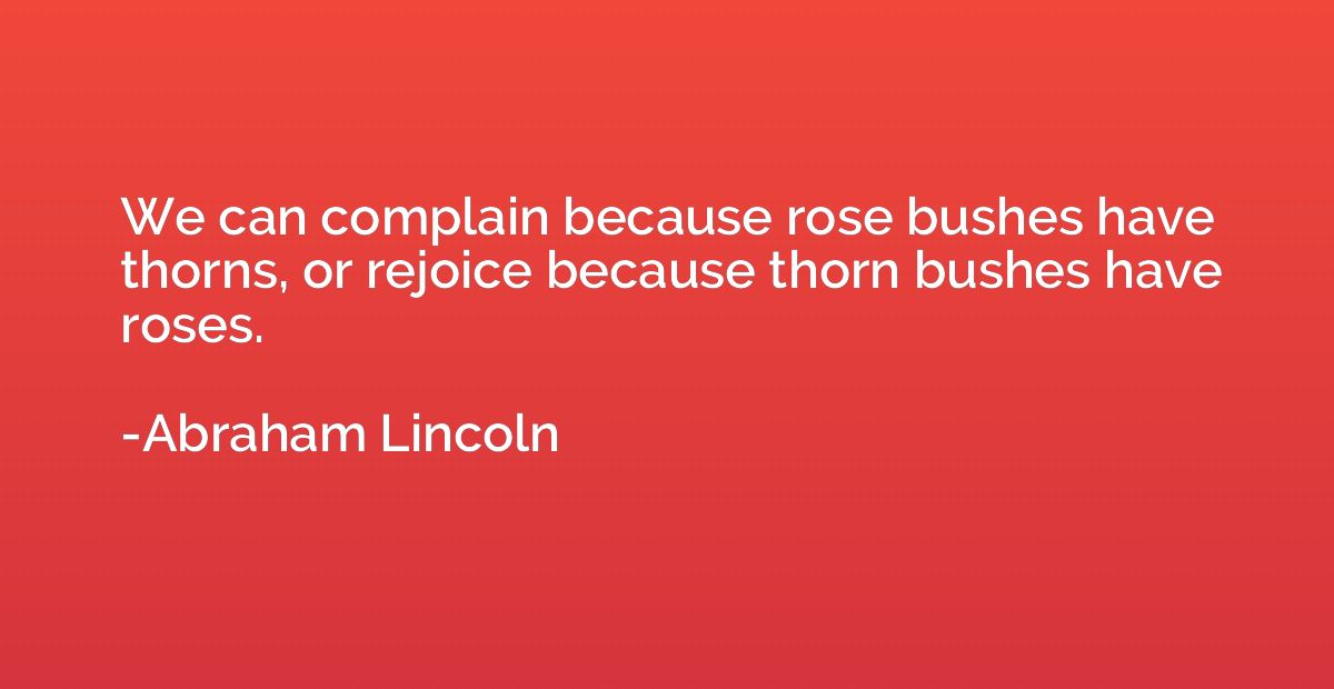 We can complain because rose bushes have thorns, or rejoice 