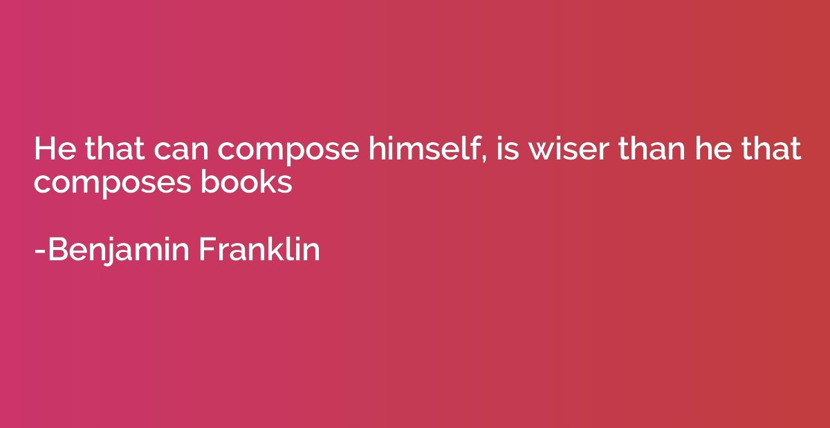 He that can compose himself, is wiser than he that composes 