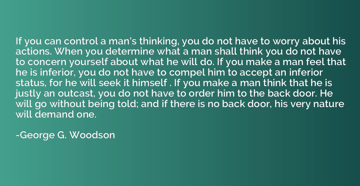 If you can control a man's thinking, you do not have to worr