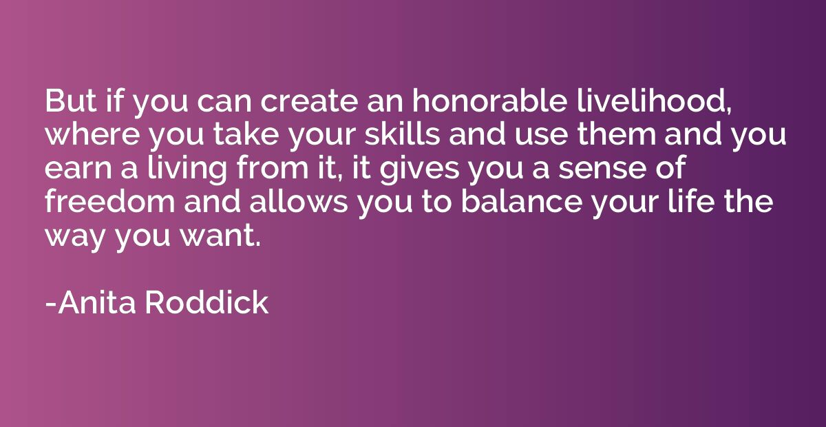 But if you can create an honorable livelihood, where you tak
