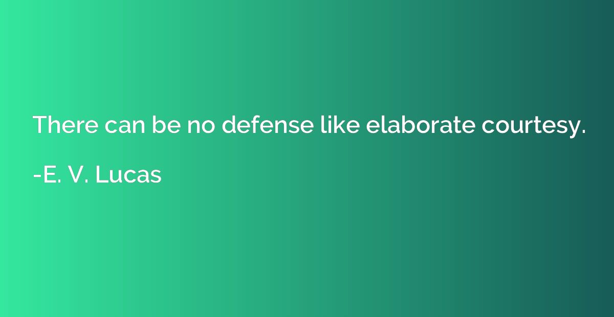 There can be no defense like elaborate courtesy.