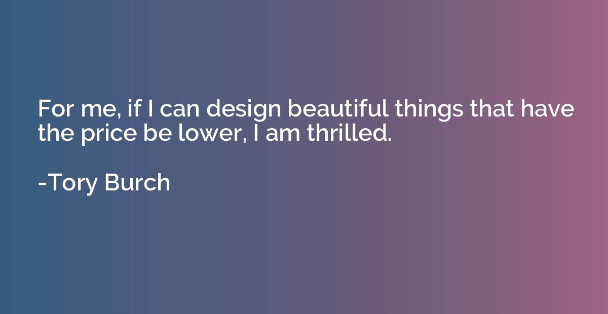 For me, if I can design beautiful things that have the price