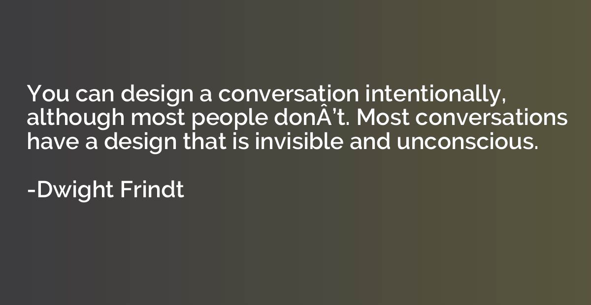 You can design a conversation intentionally, although most p