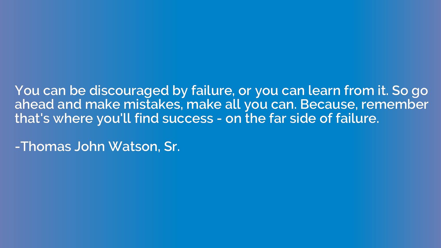 You can be discouraged by failure, or you can learn from it.