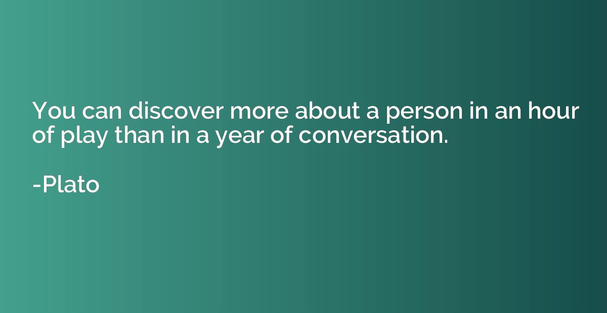 You can discover more about a person in an hour of play than