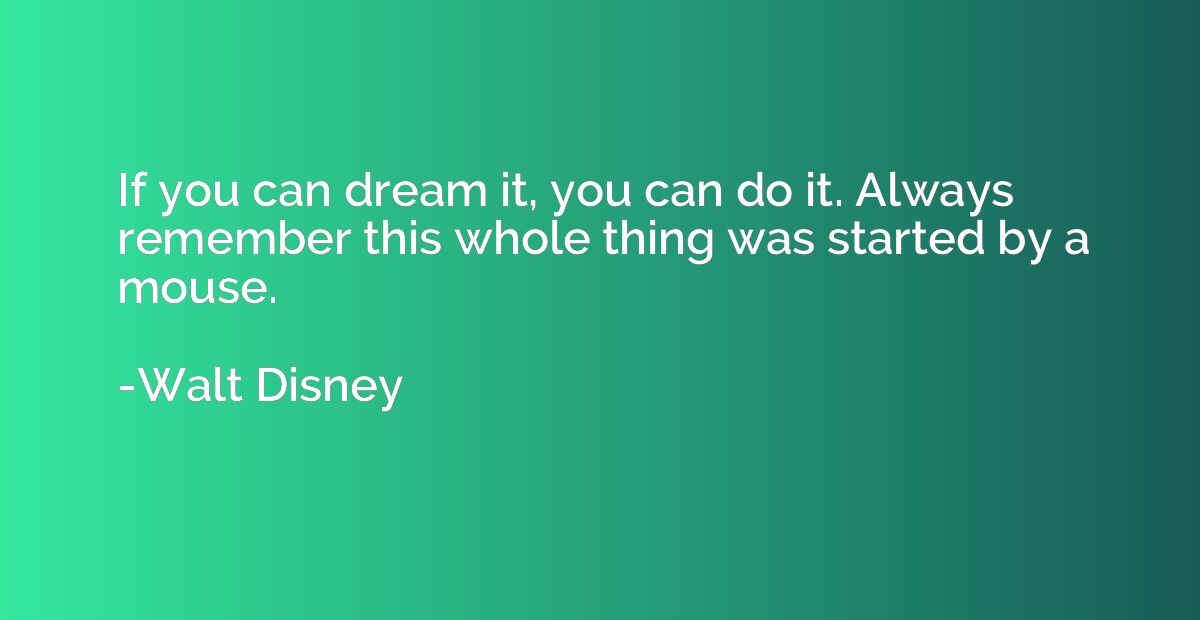 If you can dream it, you can do it. Always remember this who