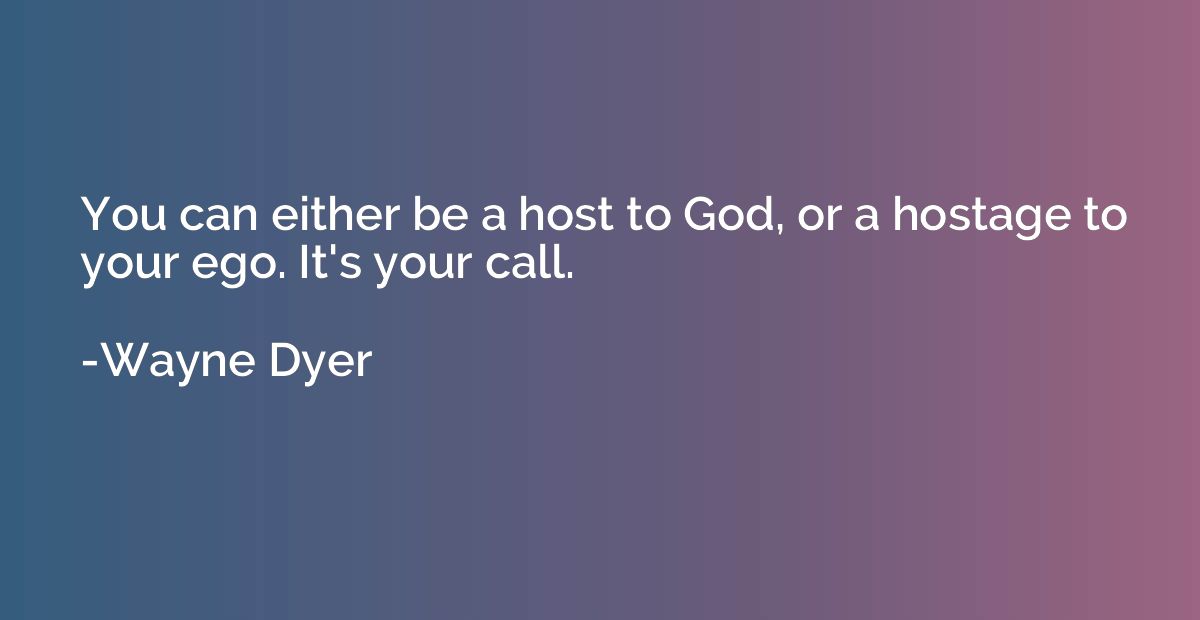 You can either be a host to God, or a hostage to your ego. I