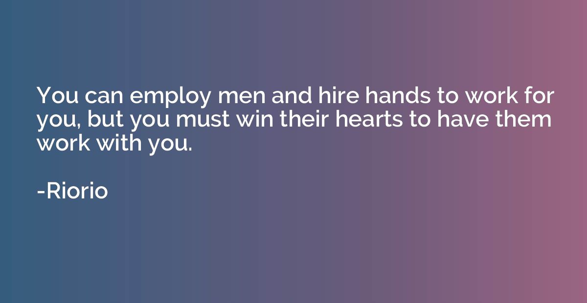 You can employ men and hire hands to work for you, but you m