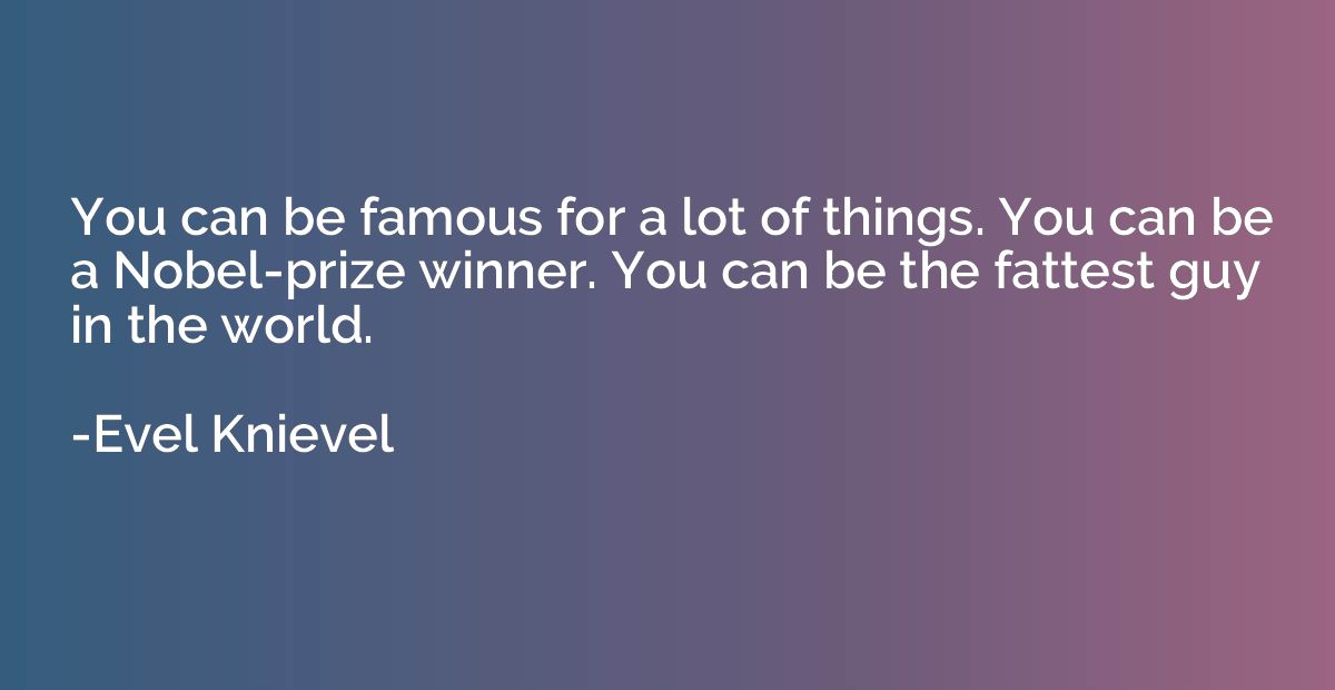 You can be famous for a lot of things. You can be a Nobel-pr