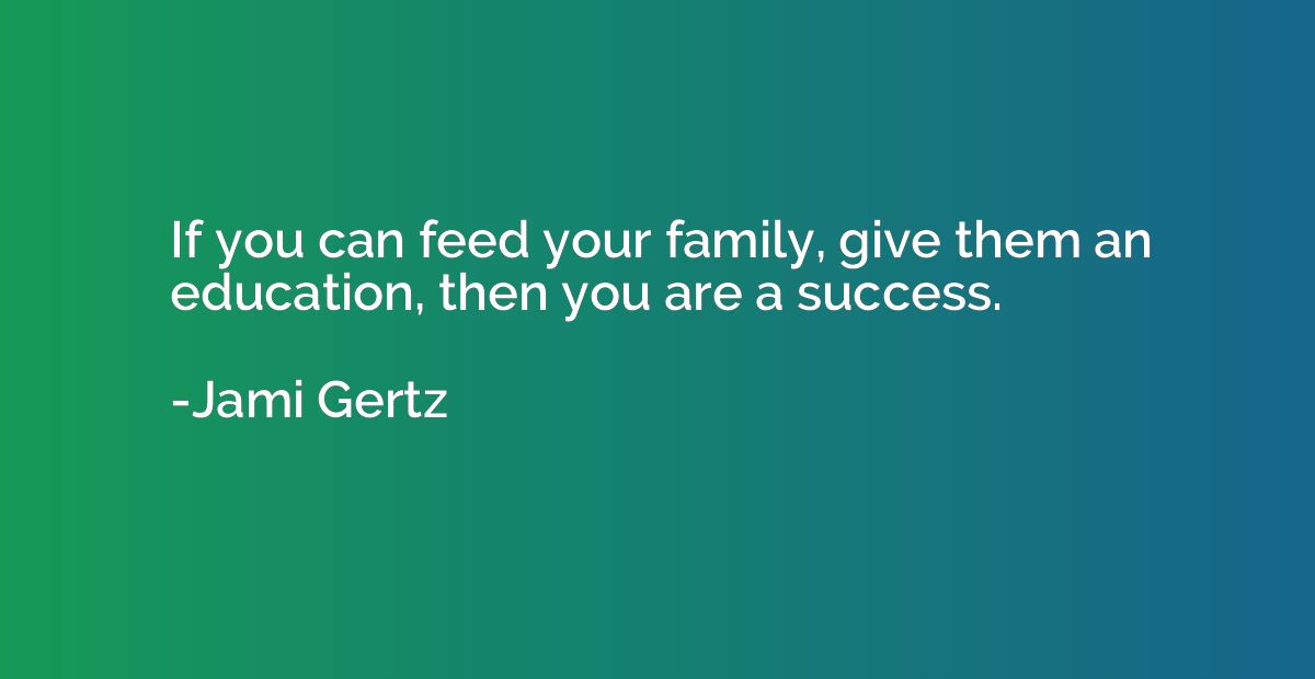 If you can feed your family, give them an education, then yo