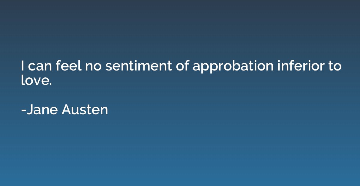 I can feel no sentiment of approbation inferior to love.