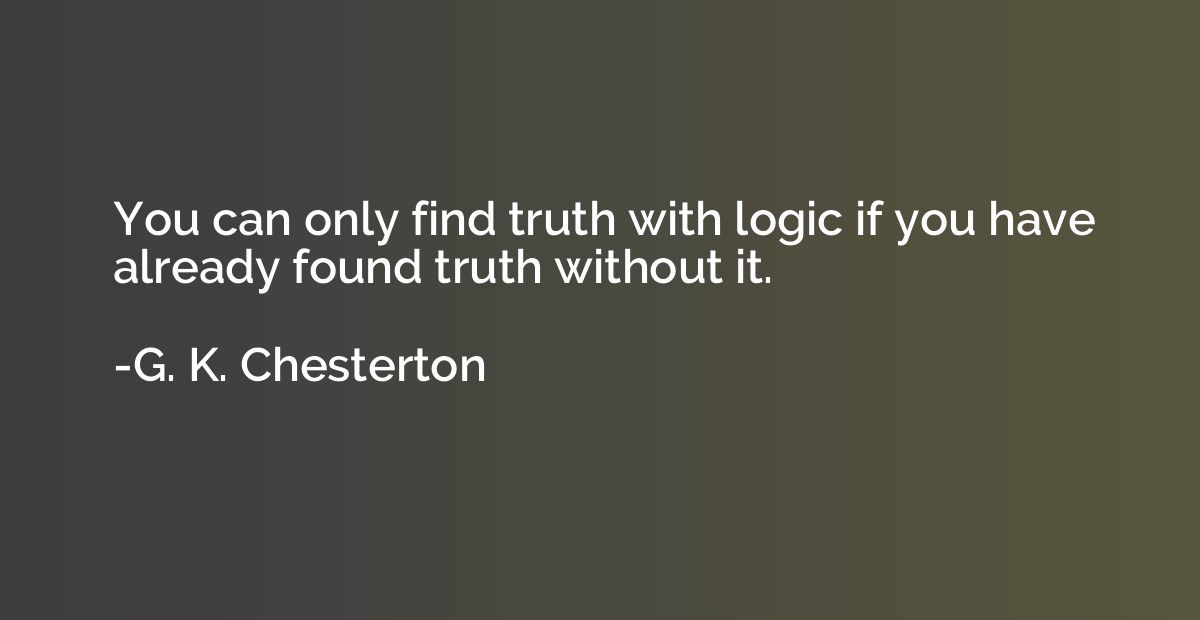 You can only find truth with logic if you have already found