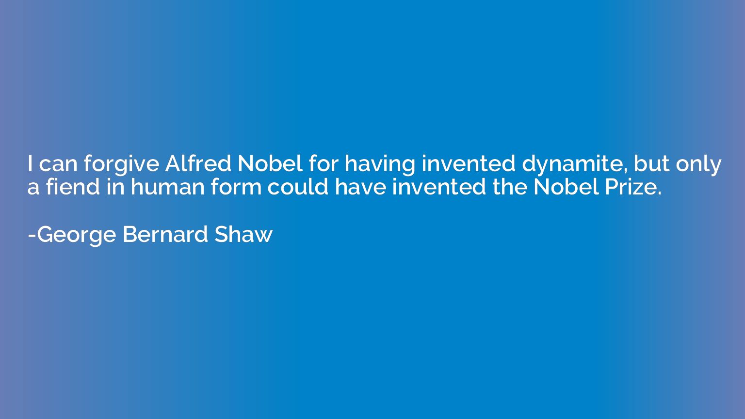 I can forgive Alfred Nobel for having invented dynamite, but