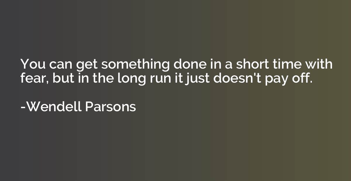 You can get something done in a short time with fear, but in
