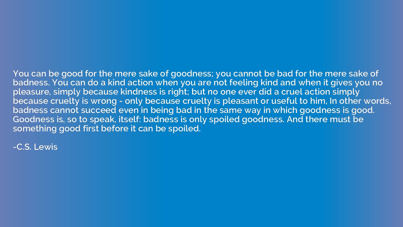 You can be good for the mere sake of goodness; you cannot be
