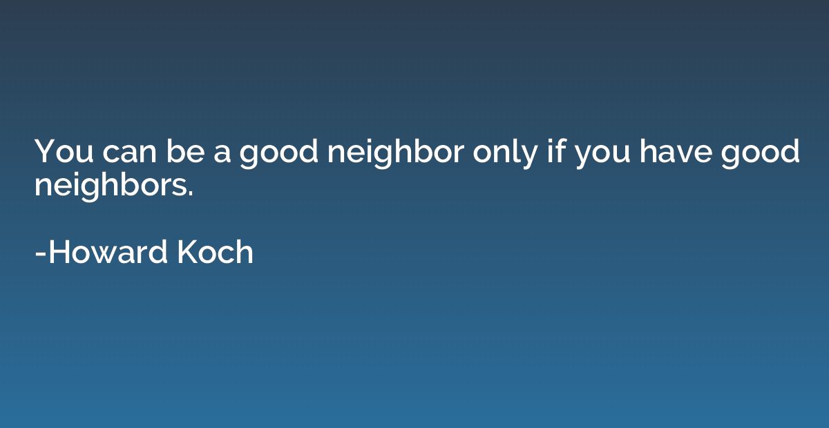 You can be a good neighbor only if you have good neighbors.