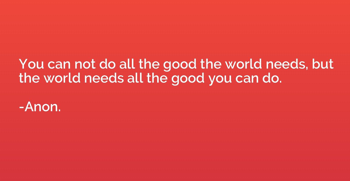 You can not do all the good the world needs, but the world n