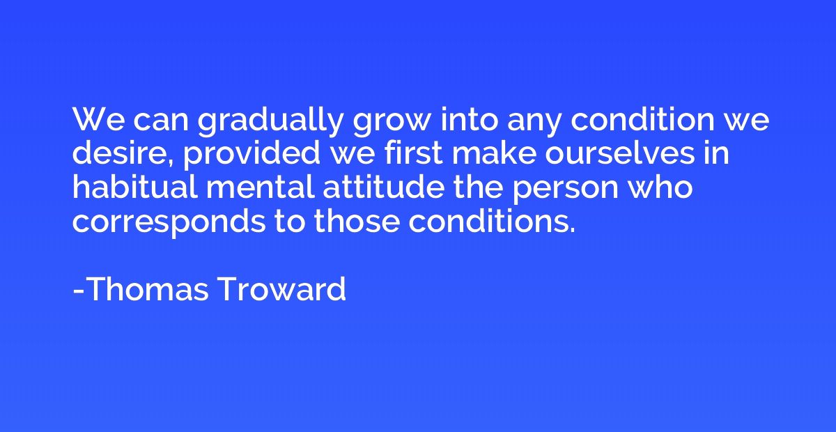 We can gradually grow into any condition we desire, provided