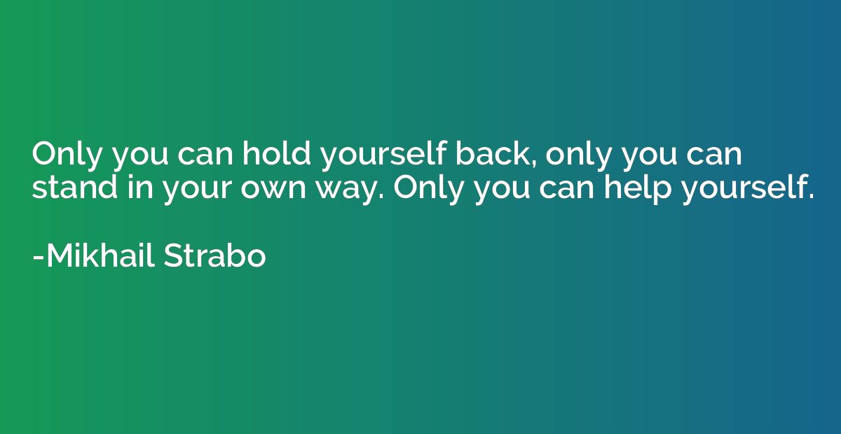Only you can hold yourself back, only you can stand in your 