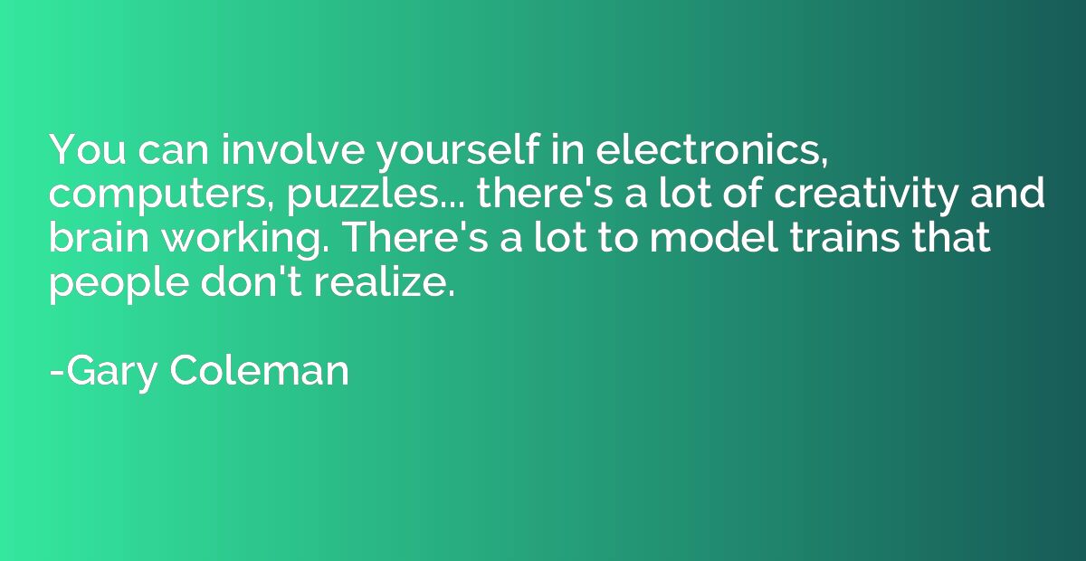You can involve yourself in electronics, computers, puzzles.