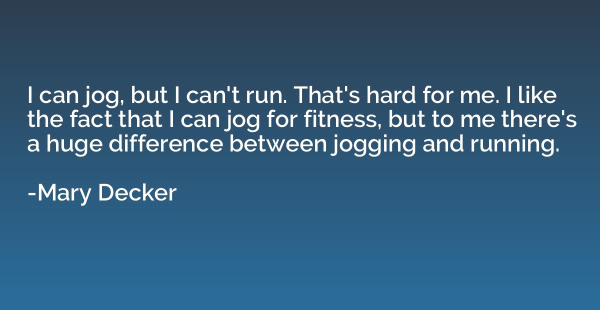 I can jog, but I can't run. That's hard for me. I like the f