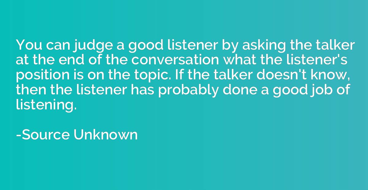 You can judge a good listener by asking the talker at the en