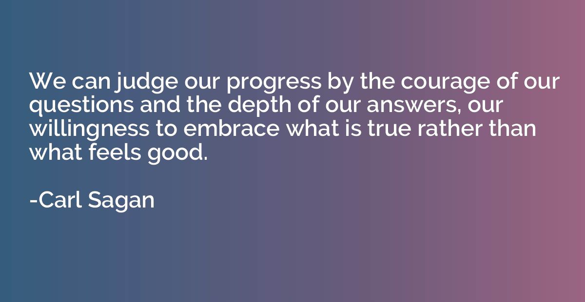 We can judge our progress by the courage of our questions an