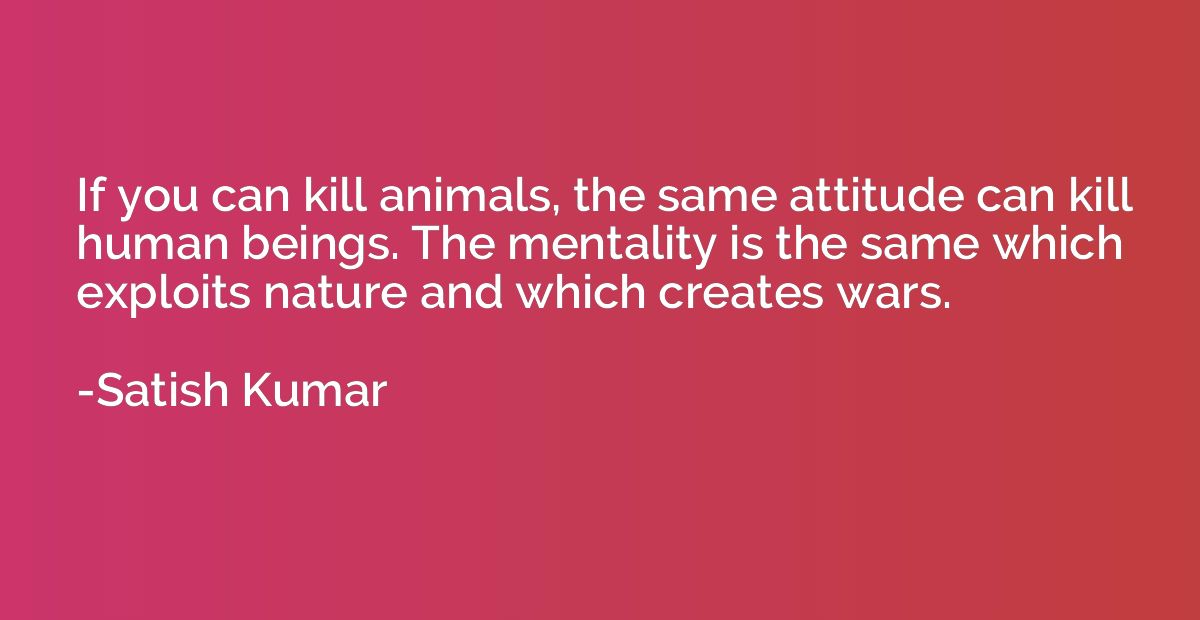 If you can kill animals, the same attitude can kill human be