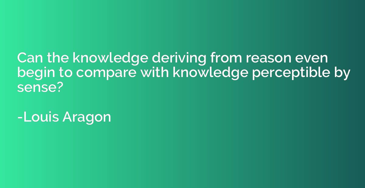 Can the knowledge deriving from reason even begin to compare
