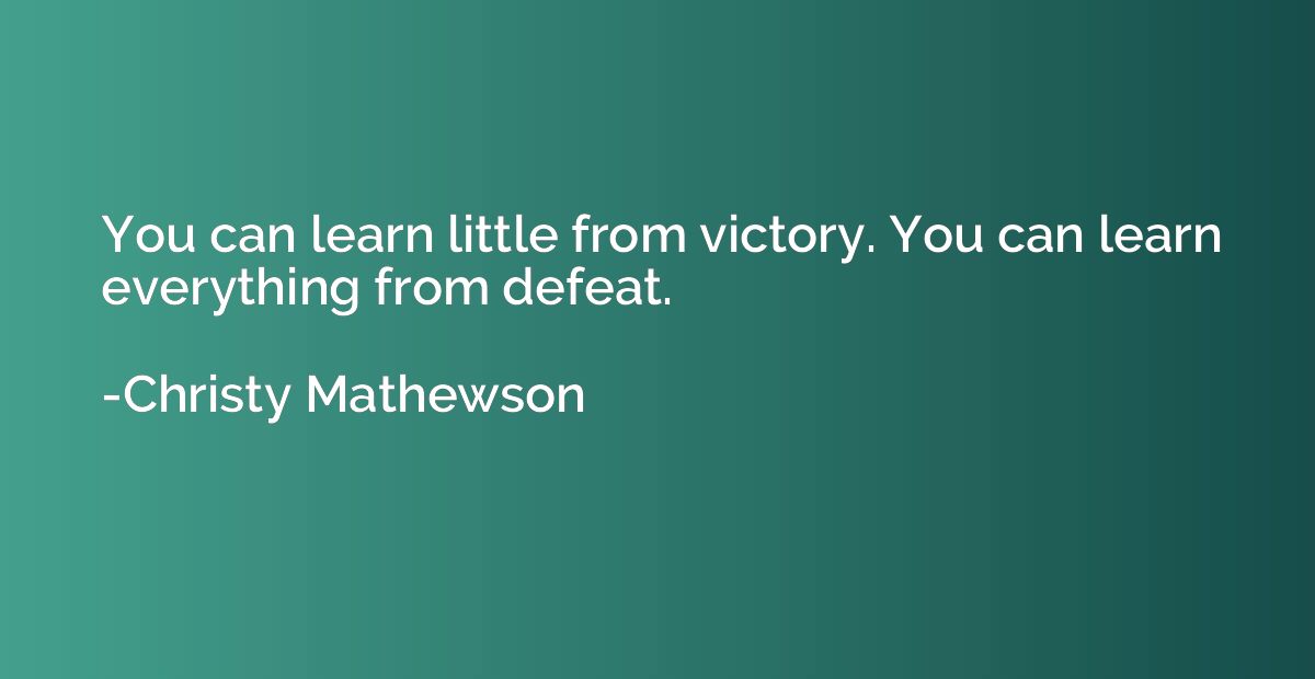 You can learn little from victory. You can learn everything 