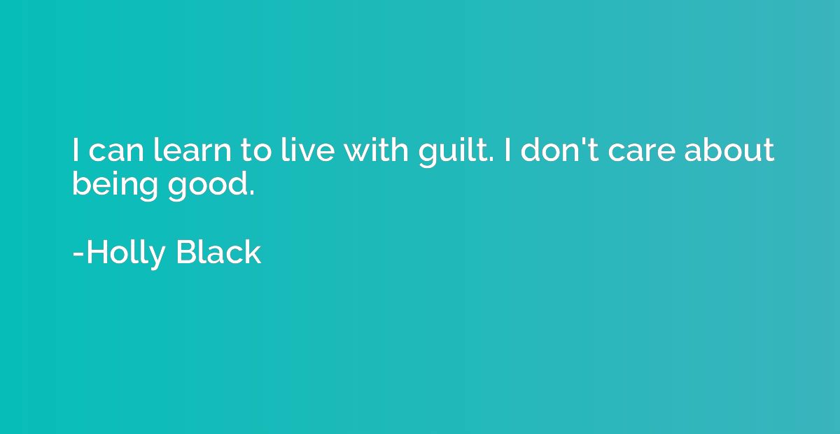 I can learn to live with guilt. I don't care about being goo