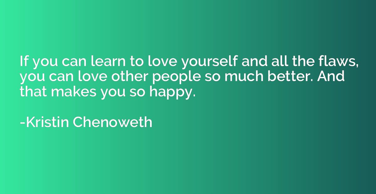 If you can learn to love yourself and all the flaws, you can