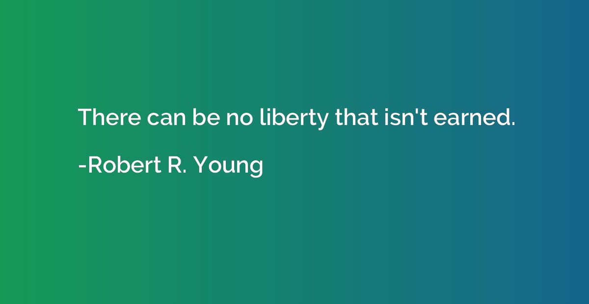 There can be no liberty that isn't earned.